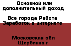 Основной или дополнительный доход - Все города Работа » Заработок в интернете   . Московская обл.,Щербинка г.